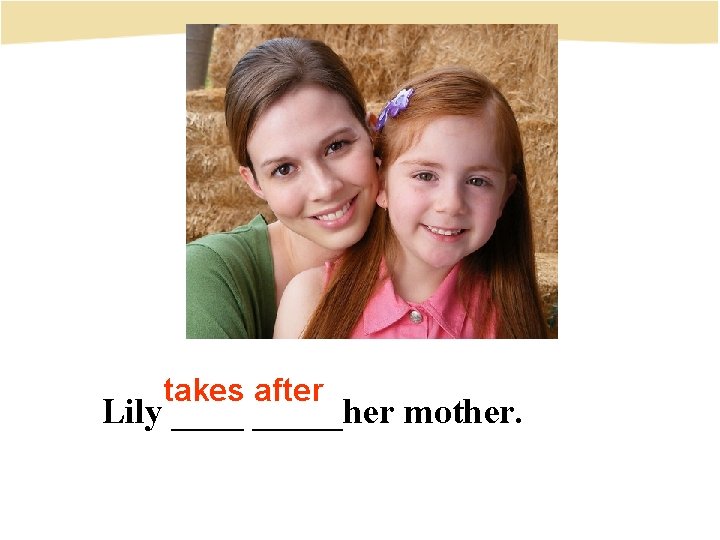 takes after Lily _____her mother. 