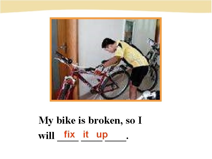 My bike is broken, so I fix ____ it up____. will ____ 