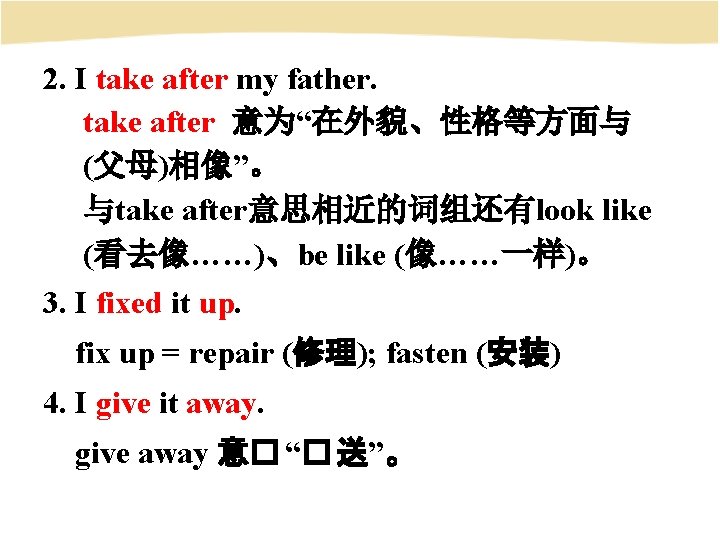 2. I take after my father. take after 意为“在外貌、性格等方面与 (父母)相像”。 与take after意思相近的词组还有look like (看去像……)、be