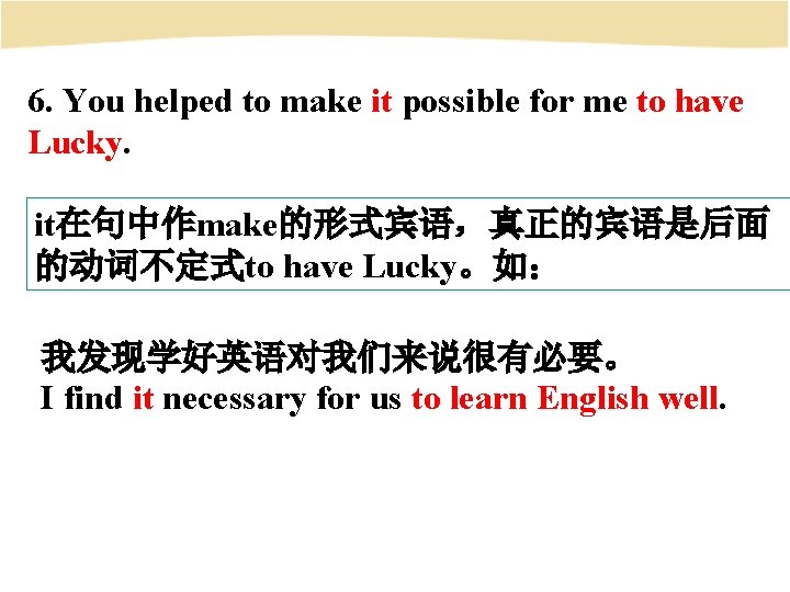 6. You helped to make it possible for me to have Lucky. it在句中作make的形式宾语，真正的宾语是后面 的动词不定式to