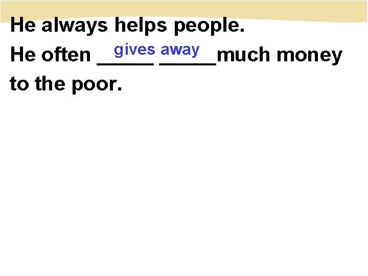 He always helps people. gives _____much away He often _____ money to the poor.