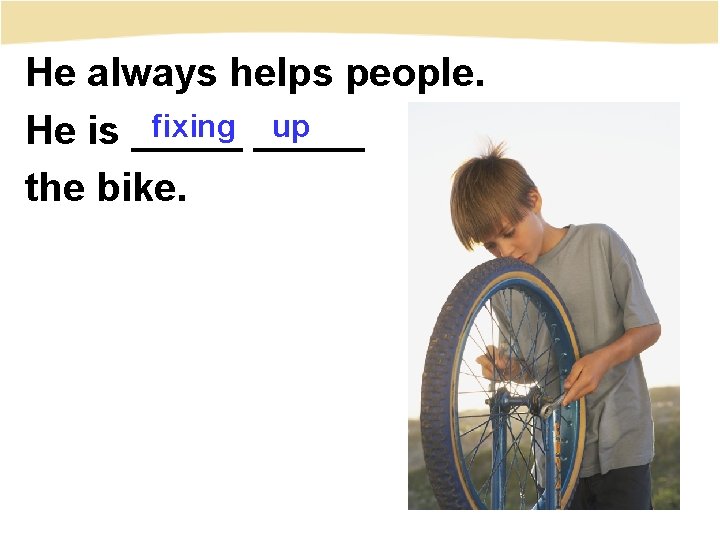 He always helps people. fixing _____ up He is _____ the bike. 