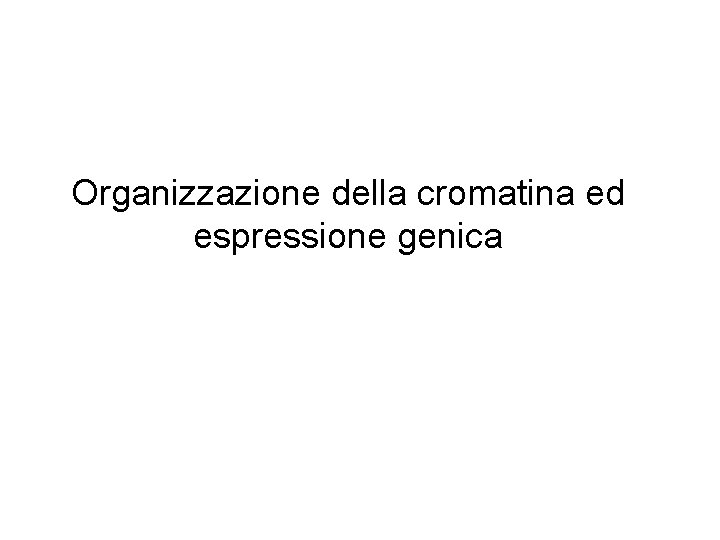 Organizzazione della cromatina ed espressione genica Organizzazione della cromatina ed espressione genica