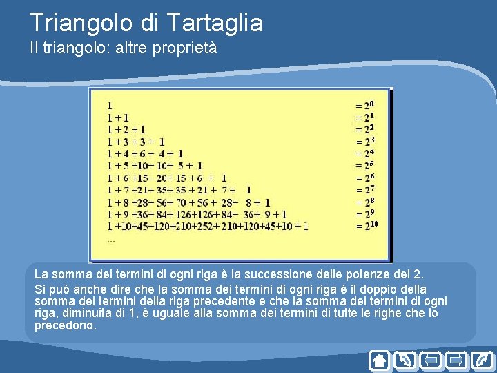 Triangolo di Tartaglia Il triangolo: altre proprietà La somma dei termini di ogni riga Triangolo di Tartaglia Il triangolo: altre proprietà La somma dei termini di ogni riga