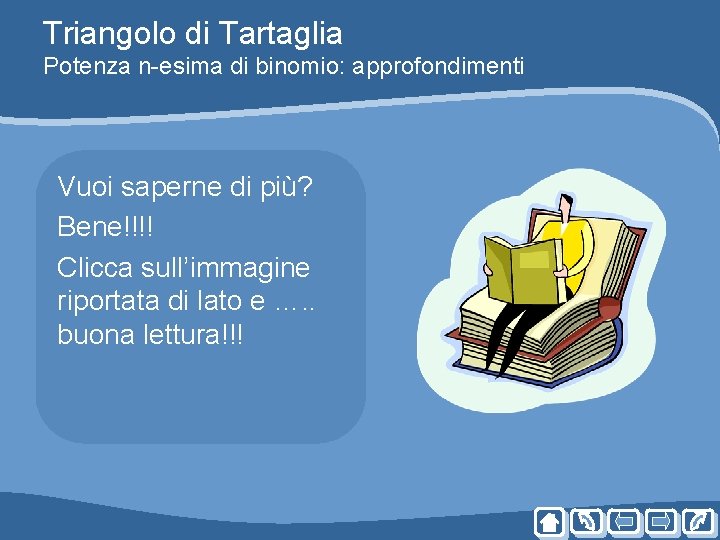 Triangolo di Tartaglia Potenza n-esima di binomio: approfondimenti Vuoi saperne di più? Bene!!!! Clicca Triangolo di Tartaglia Potenza n-esima di binomio: approfondimenti Vuoi saperne di più? Bene!!!! Clicca