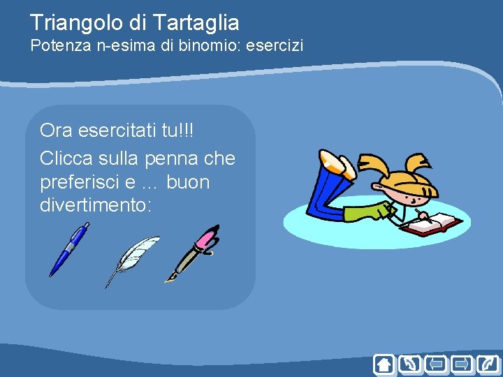 Triangolo di Tartaglia Potenza n-esima di binomio: esercizi Ora esercitati tu!!! Clicca sulla penna Triangolo di Tartaglia Potenza n-esima di binomio: esercizi Ora esercitati tu!!! Clicca sulla penna