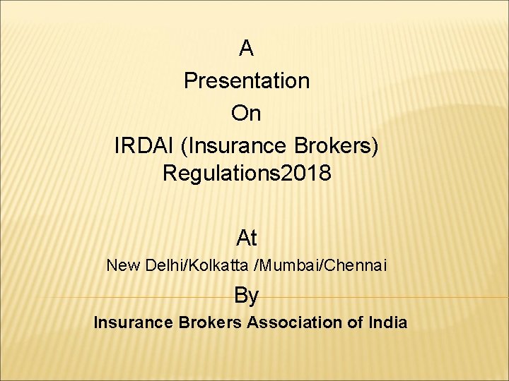 A Presentation On IRDAI (Insurance Brokers) Regulations 2018 At New Delhi/Kolkatta /Mumbai/Chennai By Insurance