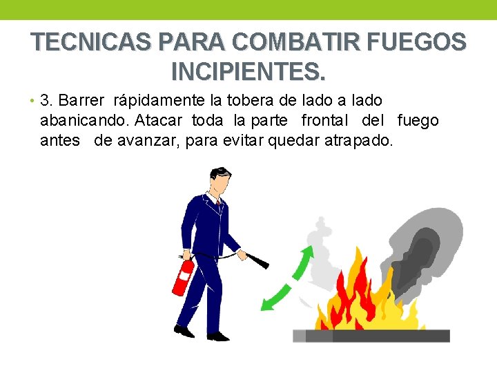 TECNICAS PARA COMBATIR FUEGOS INCIPIENTES. • 3. Barrer rápidamente la tobera de lado abanicando.