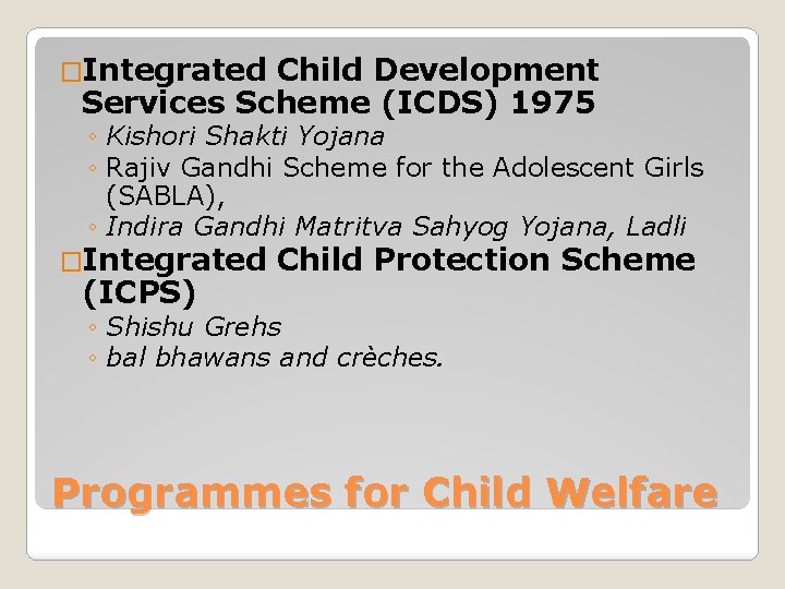 �Integrated Child Development Services Scheme (ICDS) 1975 ◦ Kishori Shakti Yojana ◦ Rajiv Gandhi