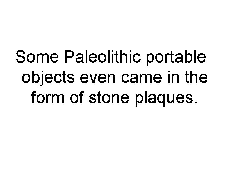 Some Paleolithic portable objects even came in the form of stone plaques. 
