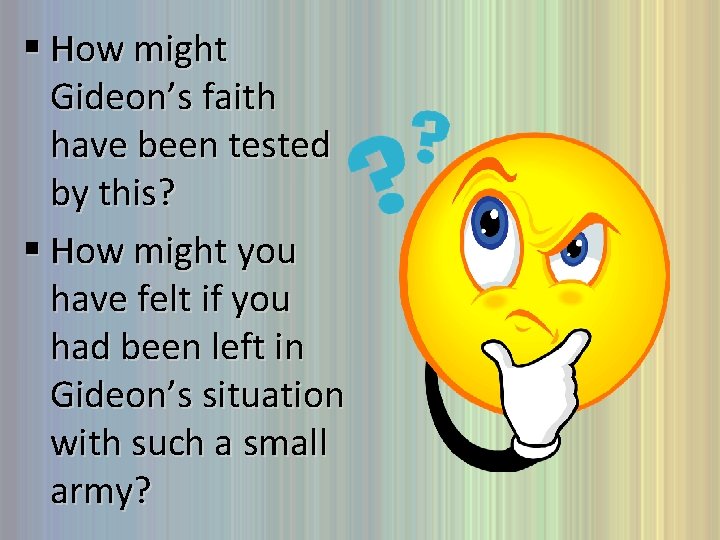 § How might Gideon’s faith have been tested by this? § How might you