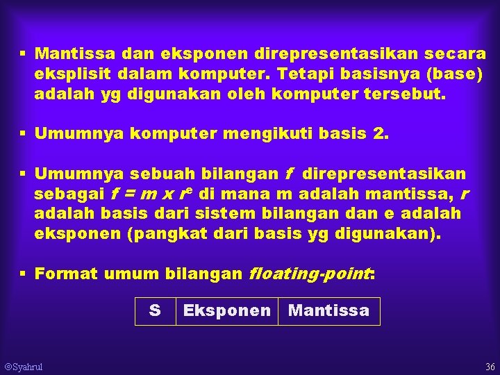 § Mantissa dan eksponen direpresentasikan secara eksplisit dalam komputer. Tetapi basisnya (base) adalah yg