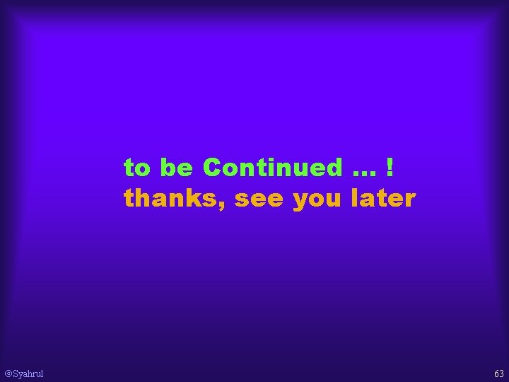 to be Continued … ! thanks, see you later Syahrul 63 