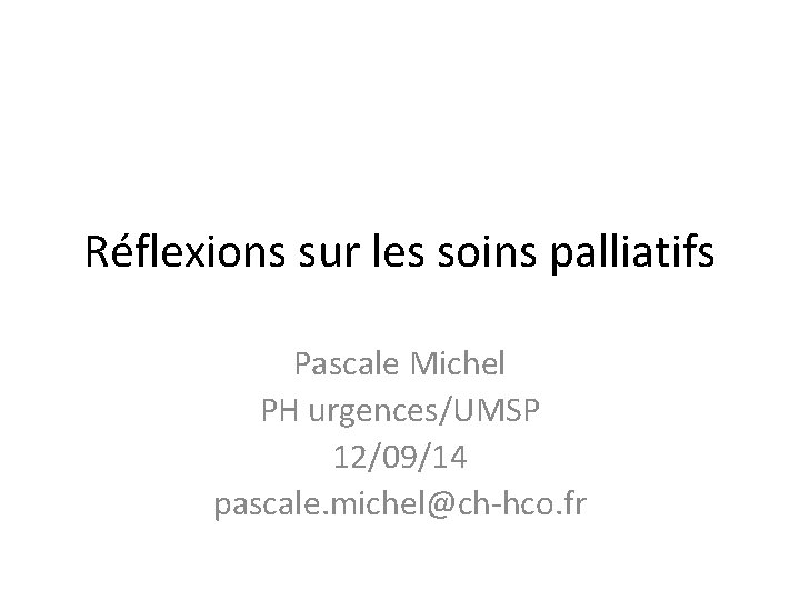 Réflexions sur les soins palliatifs Pascale Michel PH urgences/UMSP 12/09/14 pascale. michel@ch-hco. fr 