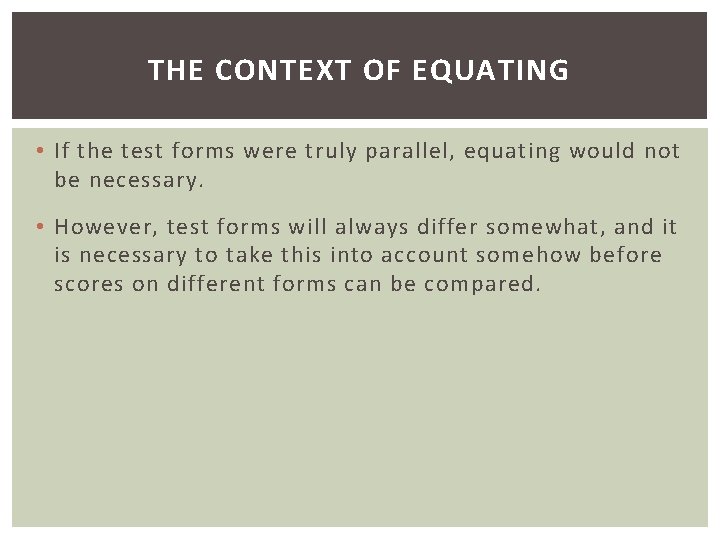 THE CONTEXT OF EQUATING • If the test forms were truly parallel, equating would