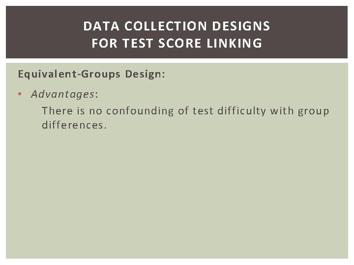 DATA COLLECTION DESIGNS FOR TEST SCORE LINKING Equivalent-Groups Design: • Advantages: There is no