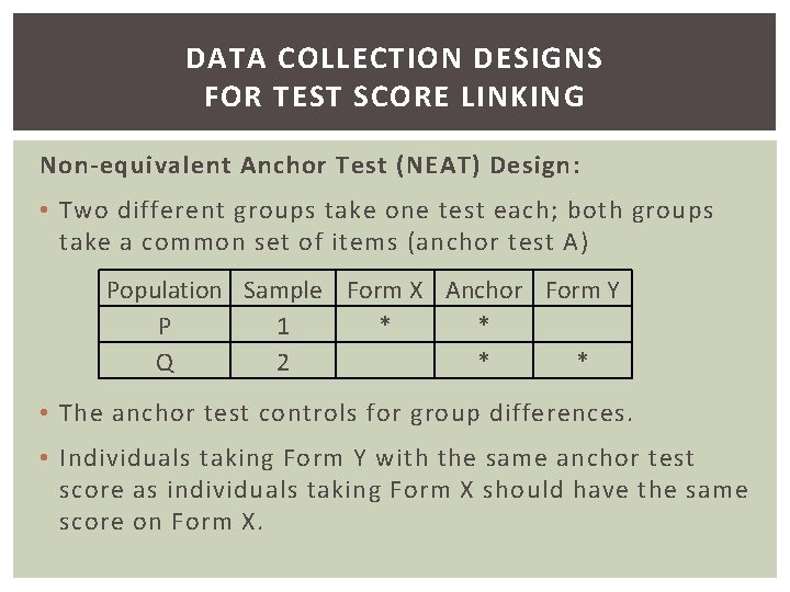 DATA COLLECTION DESIGNS FOR TEST SCORE LINKING Non-equivalent Anchor Test (NEAT) Design: • Two