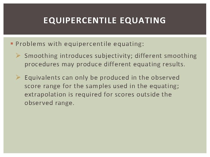 EQUIPERCENTILE EQUATING § Problems with equipercentile equating: Ø Smoothing introduces subjectivity; different smoothing procedures