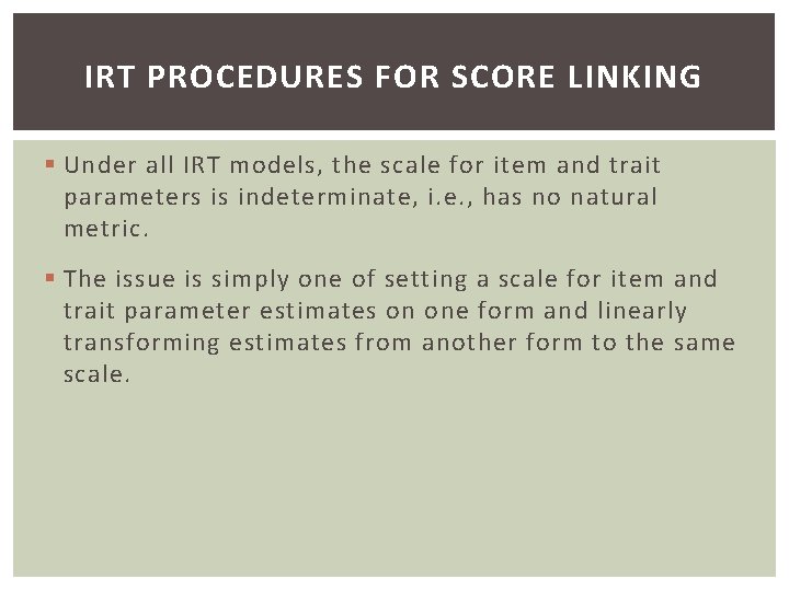 IRT PROCEDURES FOR SCORE LINKING § Under all IRT models, the scale for item
