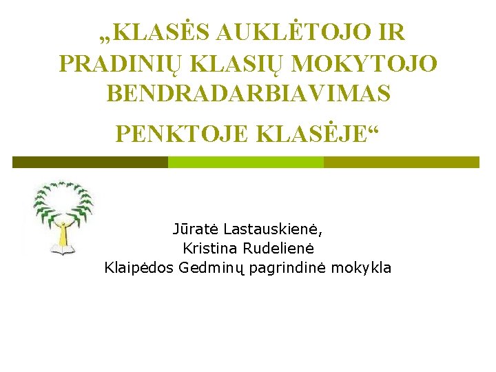 „KLASĖS AUKLĖTOJO IR PRADINIŲ KLASIŲ MOKYTOJO BENDRADARBIAVIMAS PENKTOJE KLASĖJE“ Jūratė Lastauskienė, Kristina Rudelienė Klaipėdos