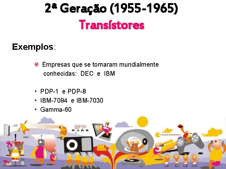 2ª Geração (1955 -1965) Transístores Exemplos: Empresas que se tornaram mundialmente conhecidas: DEC e