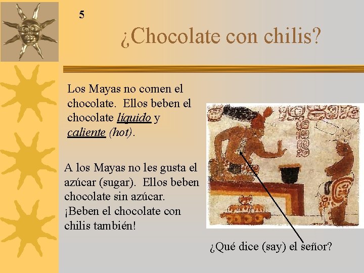 5 ¿Chocolate con chilis? Los Mayas no comen el chocolate. Ellos beben el chocolate