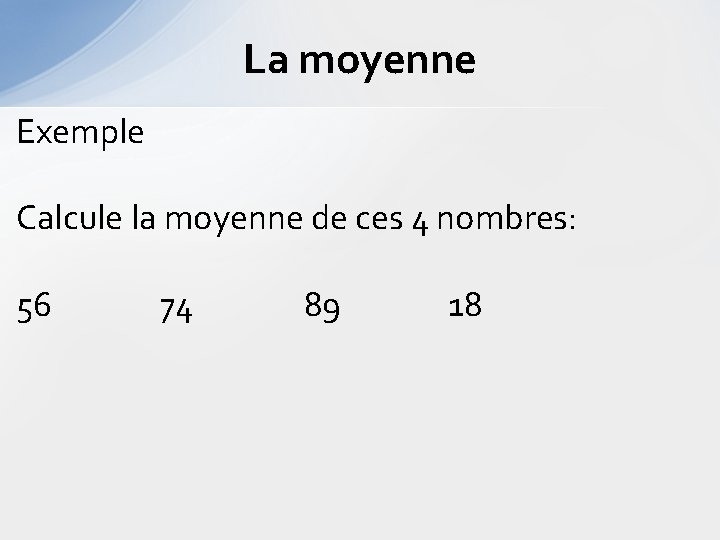 La moyenne Exemple Calcule la moyenne de ces 4 nombres: 56 74 89 18