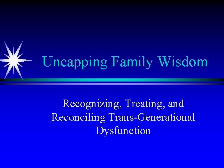 Uncapping Family Wisdom Recognizing, Treating, and Reconciling Trans-Generational Dysfunction 