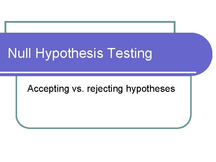 Null Hypothesis Testing Accepting vs. rejecting hypotheses 