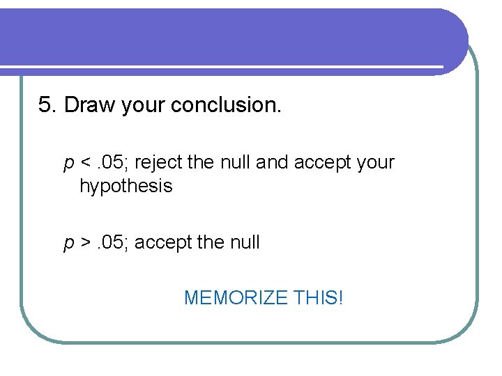 5. Draw your conclusion. p <. 05; reject the null and accept your hypothesis