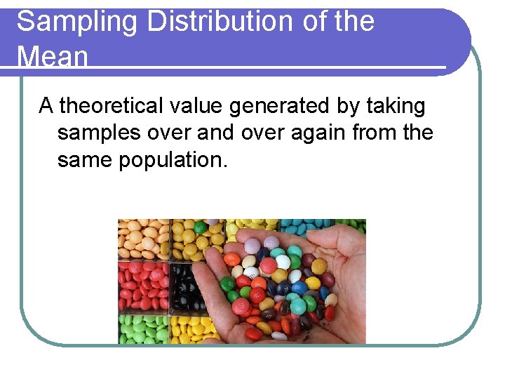 Sampling Distribution of the Mean A theoretical value generated by taking samples over and