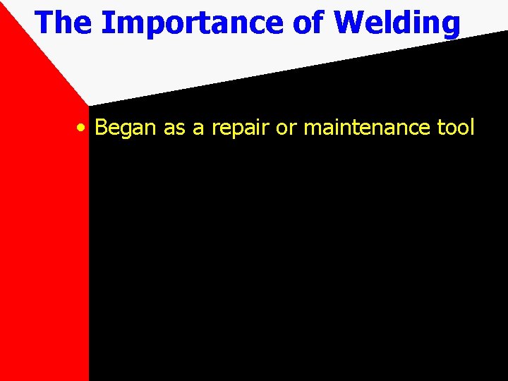 The Importance of Welding • Began as a repair or maintenance tool 