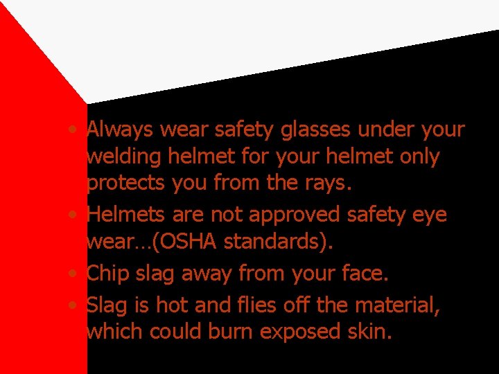  • Always wear safety glasses under your welding helmet for your helmet only