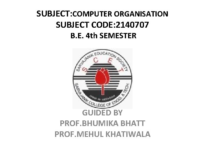 SUBJECT: COMPUTER ORGANISATION SUBJECT CODE: 2140707 B. E. 4 th SEMESTER GUIDED BY PROF.