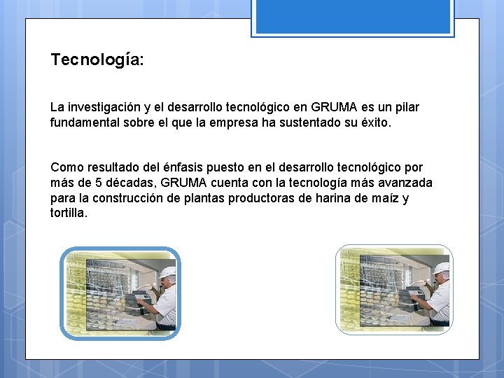 Tecnología: La investigación y el desarrollo tecnológico en GRUMA es un pilar fundamental sobre