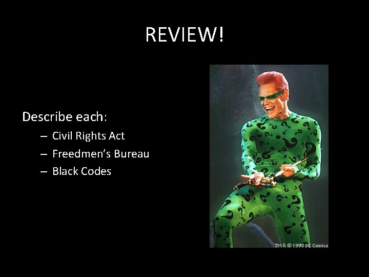 REVIEW! Describe each: – Civil Rights Act – Freedmen’s Bureau – Black Codes REVIEW! Describe each: – Civil Rights Act – Freedmen’s Bureau – Black Codes