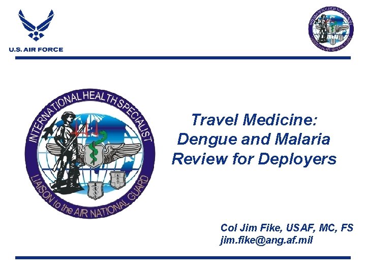 Travel Medicine: Dengue and Malaria Review for Deployers Col Jim Fike, USAF, MC, FS Travel Medicine: Dengue and Malaria Review for Deployers Col Jim Fike, USAF, MC, FS