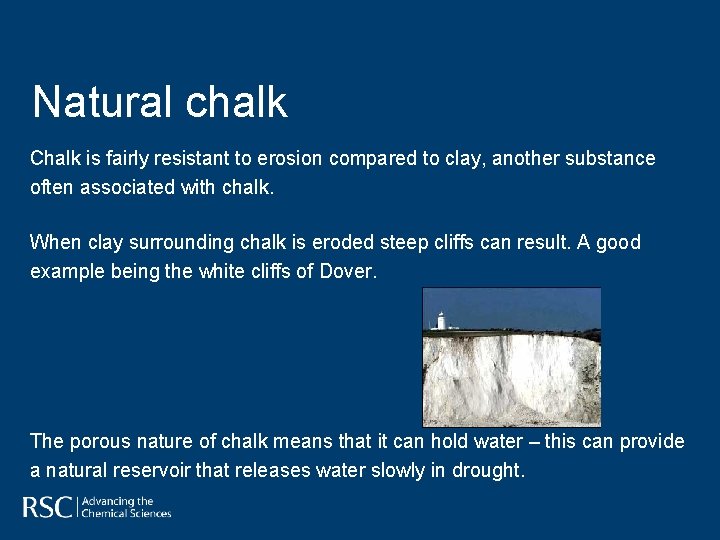 Natural chalk Chalk is fairly resistant to erosion compared to clay, another substance often