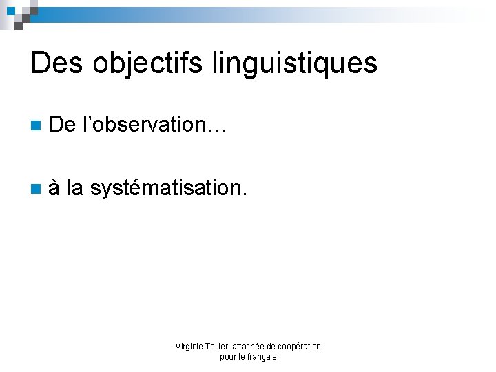 Des objectifs linguistiques n De l’observation… n à la systématisation. Virginie Tellier, attachée de