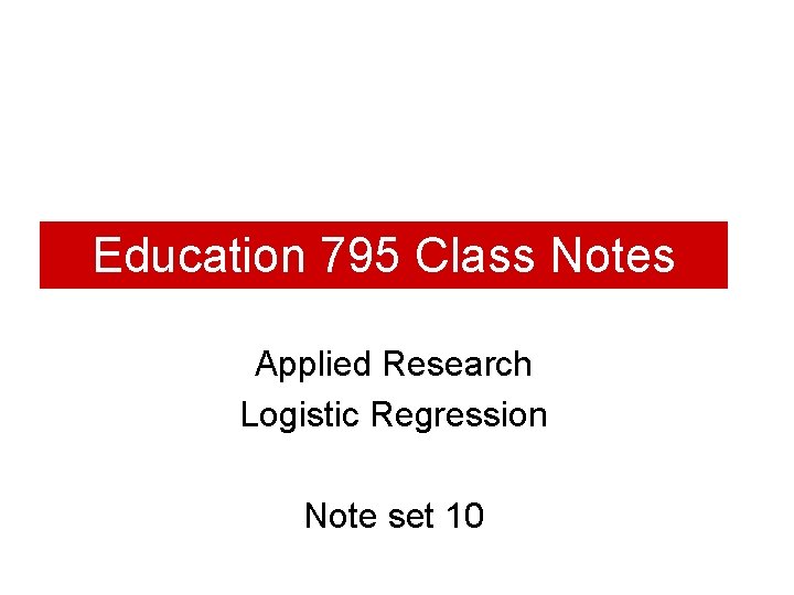 Education 795 Class Notes Applied Research Logistic Regression Note set 10 
