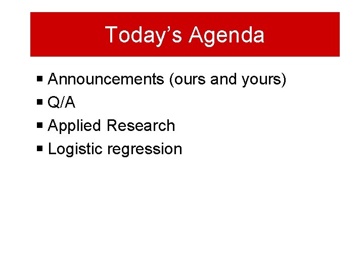 Today’s Agenda Announcements (ours and yours) Q/A Applied Research Logistic regression 