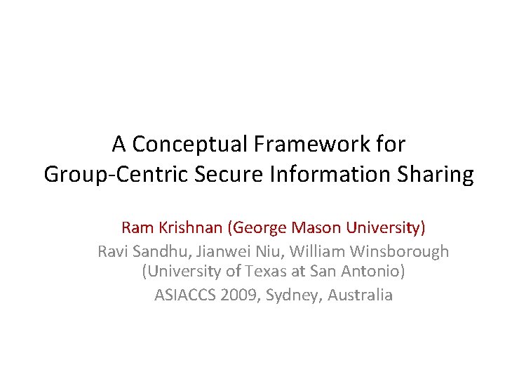 A Conceptual Framework for Group-Centric Secure Information Sharing Ram Krishnan (George Mason University) Ravi
