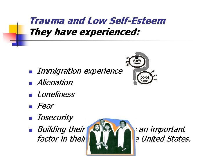 Trauma and Low Self-Esteem They have experienced: n n n Immigration experience Alienation Loneliness Trauma and Low Self-Esteem They have experienced: n n n Immigration experience Alienation Loneliness
