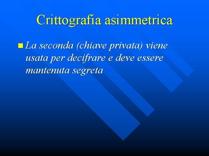 Crittografia asimmetrica n La seconda (chiave privata) viene usata per decifrare e deve essere