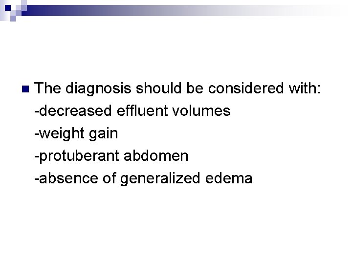 The diagnosis should be considered with: -decreased effluent volumes -weight gain -protuberant abdomen -absence