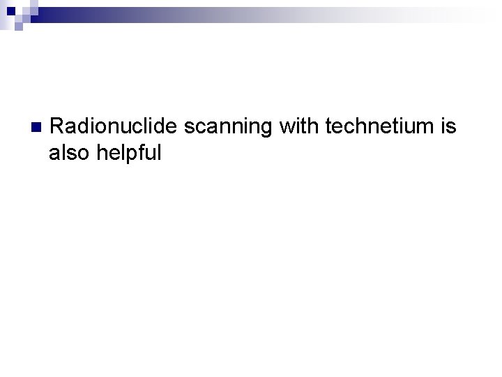 n Radionuclide scanning with technetium is also helpful 