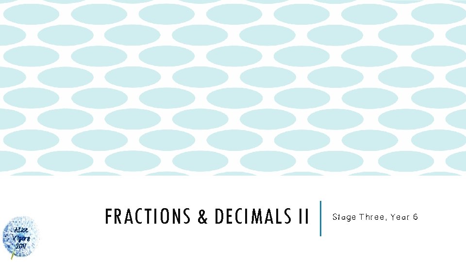 Alice Vigors 2017 FRACTIONS & DECIMALS II Stage Three, Year 6 Alice Vigors 2017 FRACTIONS & DECIMALS II Stage Three, Year 6