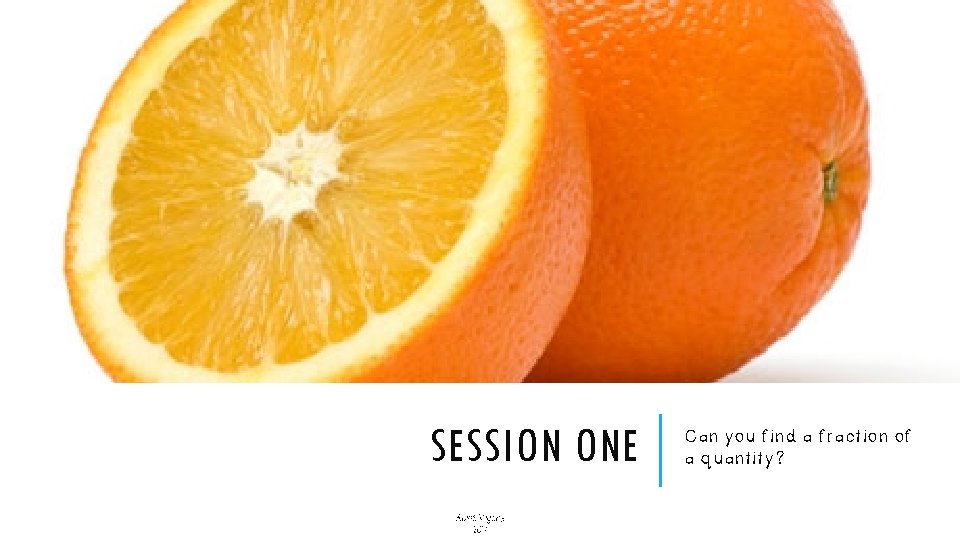 SESSION ONE Alice Vigors 2017 Can you find a fraction of a quantity? SESSION ONE Alice Vigors 2017 Can you find a fraction of a quantity?