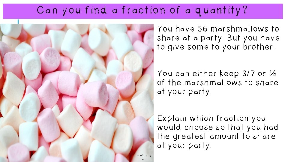 Can you find a fraction of a quantity? You have 56 marshmallows to share Can you find a fraction of a quantity? You have 56 marshmallows to share