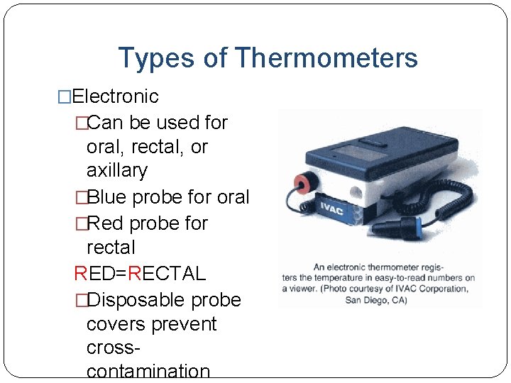 Types of Thermometers �Electronic �Can be used for oral, rectal, or axillary �Blue probe